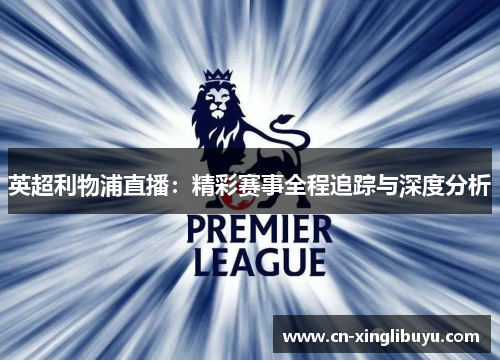 英超利物浦直播：精彩赛事全程追踪与深度分析