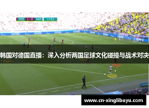 韩国对德国直播：深入分析两国足球文化碰撞与战术对决